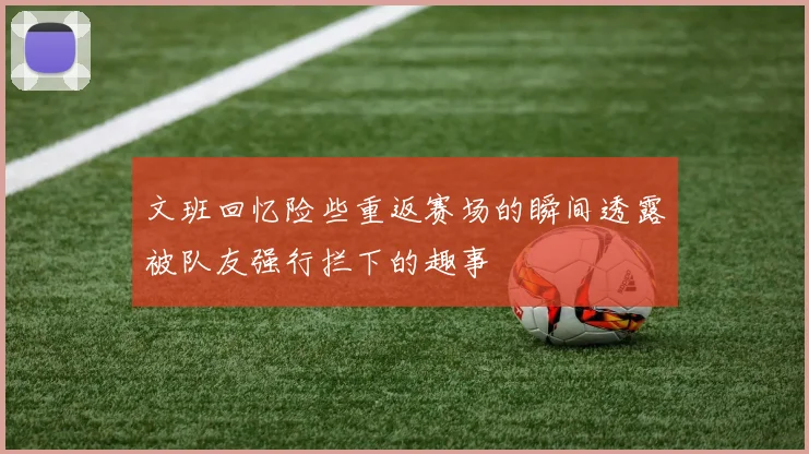 文班回忆险些重返赛场的瞬间透露被队友强行拦下的趣事
