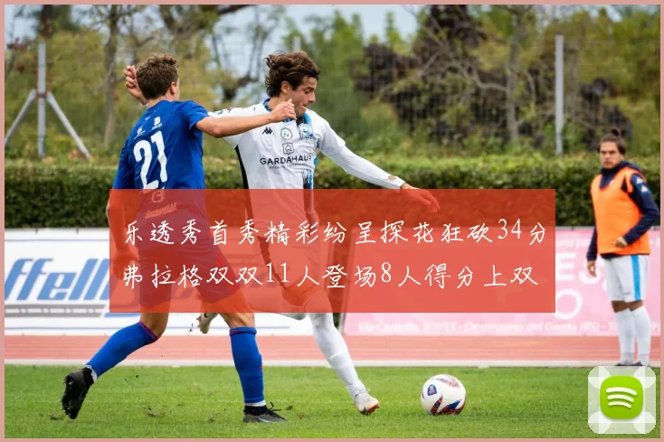 乐透秀首秀精彩纷呈探花狂砍34分弗拉格双双11人登场8人得分上双