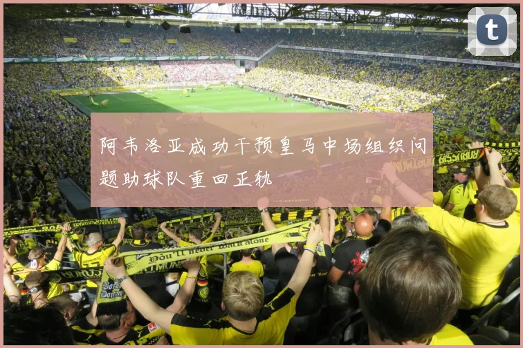 阿韦洛亚成功干预皇马中场组织问题助球队重回正轨