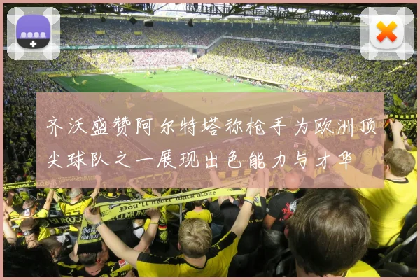 齐沃盛赞阿尔特塔称枪手为欧洲顶尖球队之一展现出色能力与才华