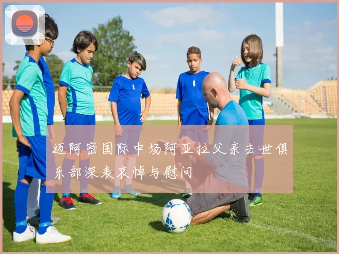 迈阿密国际中场阿亚拉父亲去世俱乐部深表哀悼与慰问