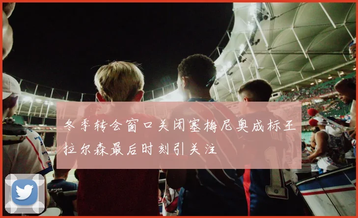冬季转会窗口关闭塞梅尼奥成标王拉尔森最后时刻引关注