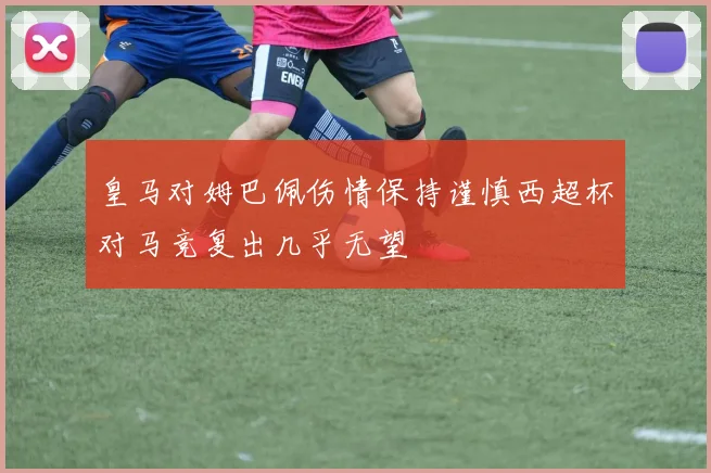 皇马对姆巴佩伤情保持谨慎西超杯对马竞复出几乎无望