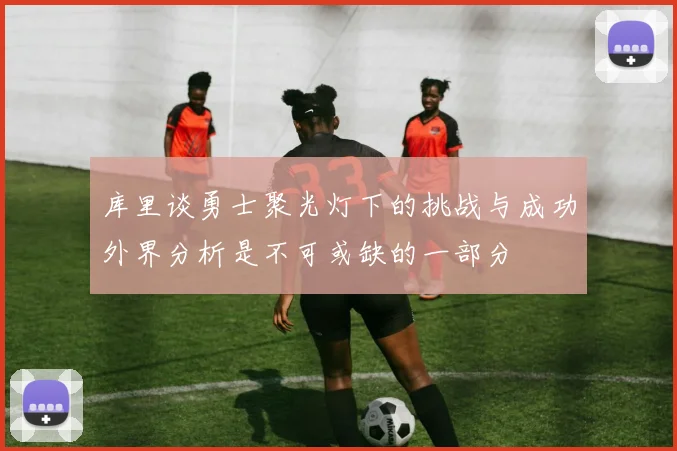 库里谈勇士聚光灯下的挑战与成功外界分析是不可或缺的一部分