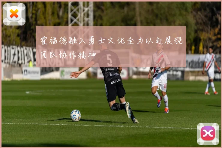 霍福德融入勇士文化全力以赴展现团队协作精神