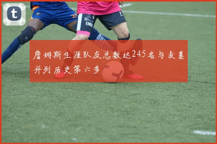 詹姆斯生涯队友总数达245名与麦基并列历史第六多