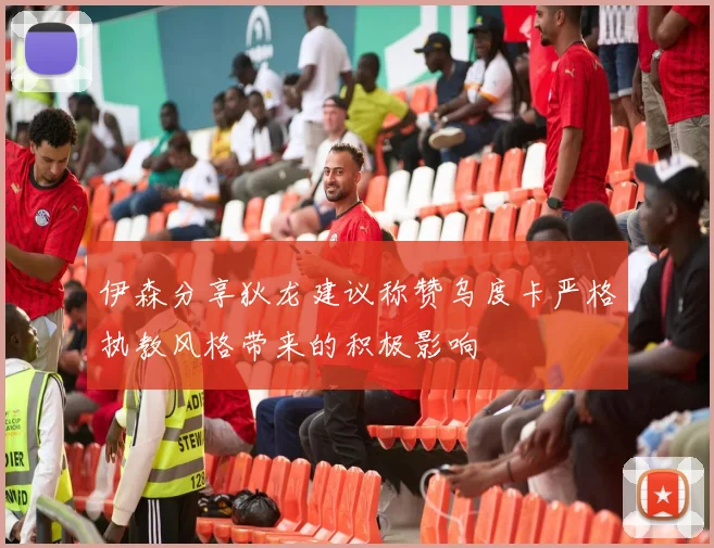 伊森分享狄龙建议称赞乌度卡严格执教风格带来的积极影响
