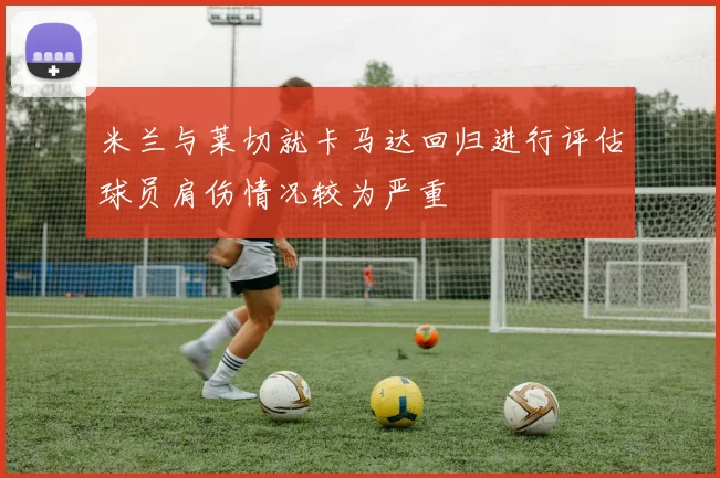米兰与莱切就卡马达回归进行评估球员肩伤情况较为严重