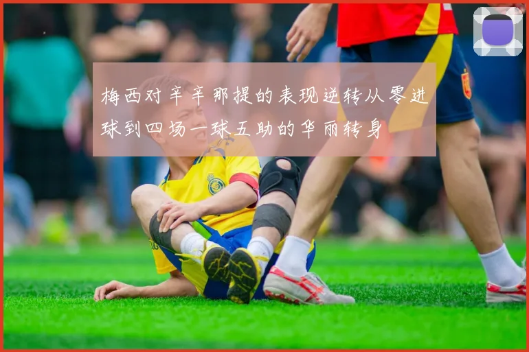 梅西对辛辛那提的表现逆转从零进球到四场一球五助的华丽转身