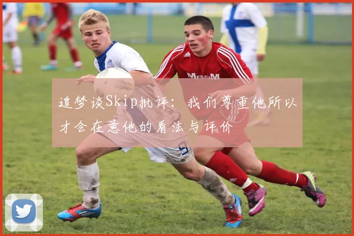 追梦谈Skip批评：我们尊重他所以才会在意他的看法与评价