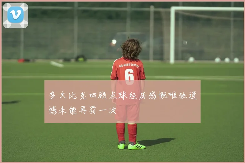多夫比克回顾点球经历感慨唯独遗憾未能再罚一次