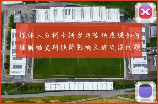 媒体人分析卡斯尔与哈珀表现如何缓解福克斯缺阵影响文班失误问题亟待解决