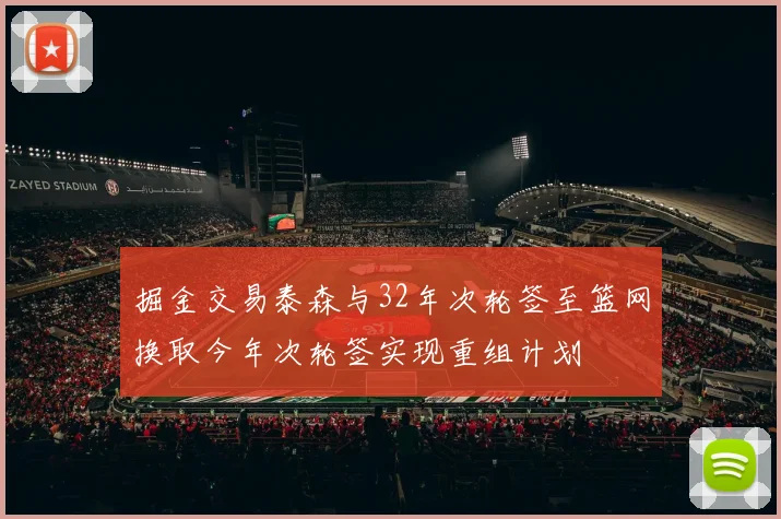 掘金交易泰森与32年次轮签至篮网换取今年次轮签实现重组计划