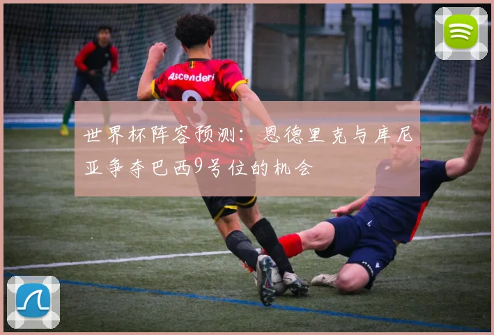 世界杯阵容预测：恩德里克与库尼亚争夺巴西9号位的机会