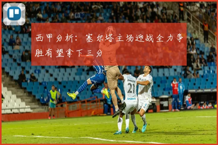 西甲分析：塞尔塔主场迎战全力争胜有望拿下三分