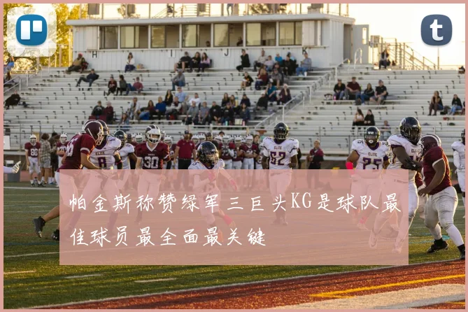 帕金斯称赞绿军三巨头KG是球队最佳球员最全面最关键