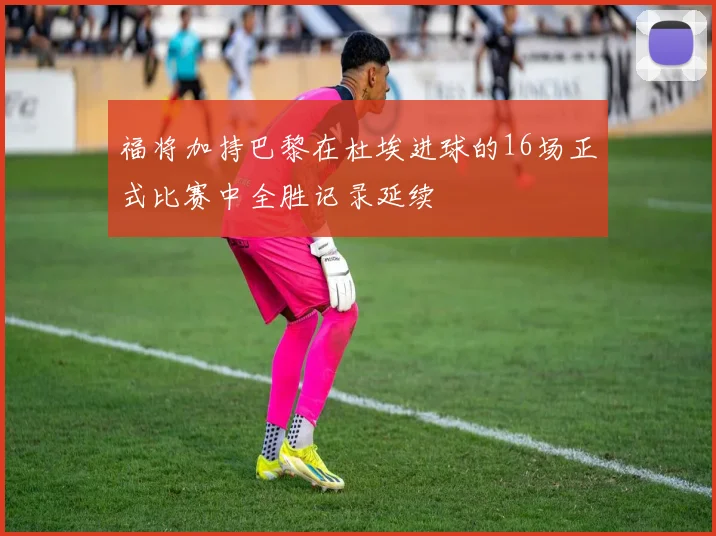 福将加持巴黎在杜埃进球的16场正式比赛中全胜记录延续