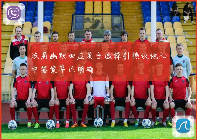 浓眉幽默回应复出选择引热议他心中答案早已明确