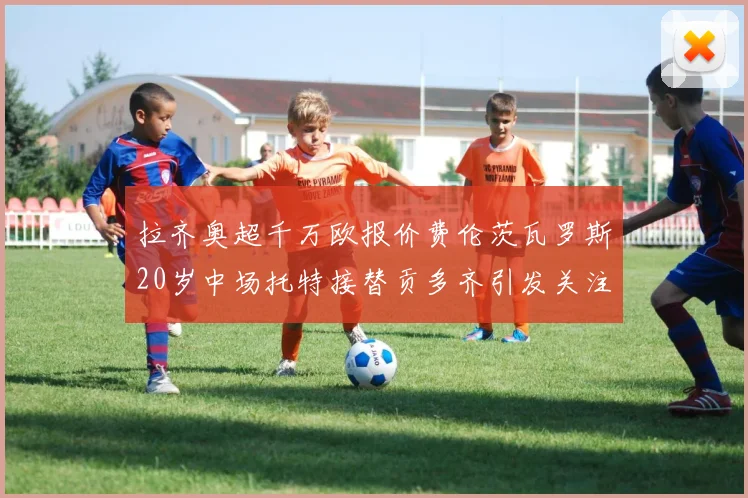 拉齐奥超千万欧报价费伦茨瓦罗斯20岁中场托特接替贡多齐引发关注