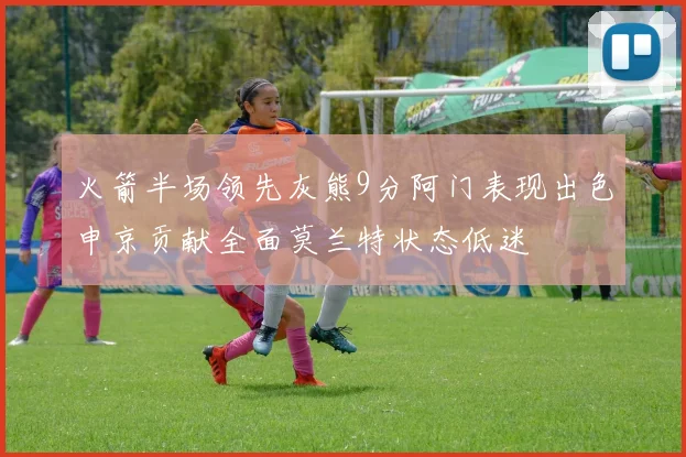 火箭半场领先灰熊9分阿门表现出色申京贡献全面莫兰特状态低迷