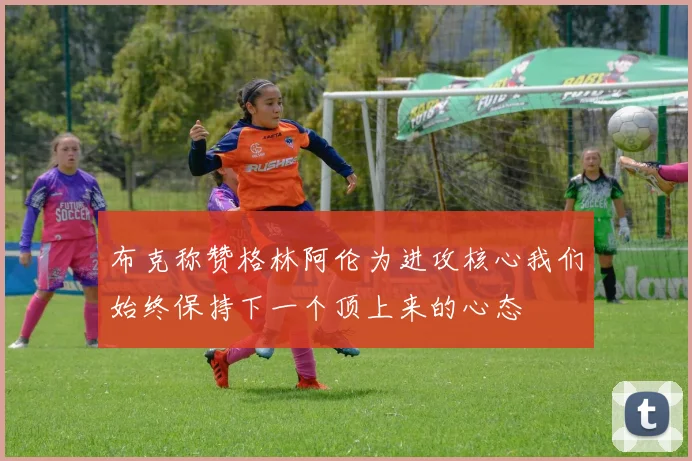 布克称赞格林阿伦为进攻核心我们始终保持下一个顶上来的心态